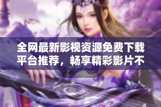 全网最新影视资源免费下载平台推荐，畅享精彩影片不再难