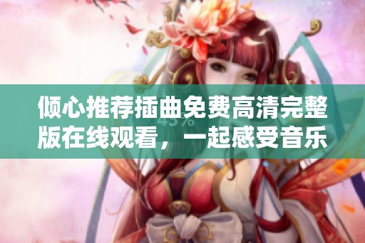 倾心推荐插曲免费高清完整版在线观看，一起感受音乐的魅力