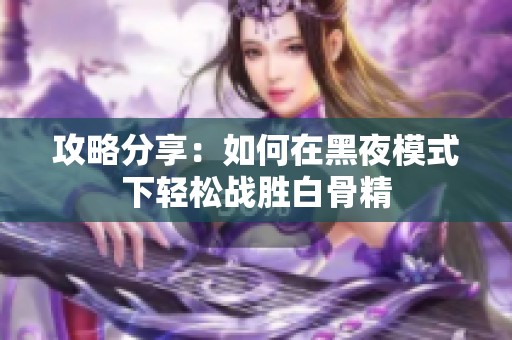 攻略分享：如何在黑夜模式下轻松战胜白骨精