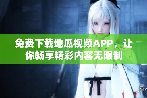 免费下载地瓜视频APP，让你畅享精彩内容无限制