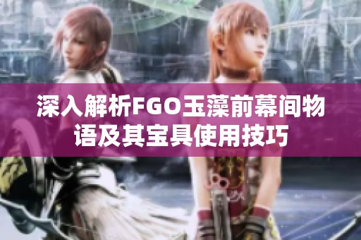 深入解析FGO玉藻前幕间物语及其宝具使用技巧