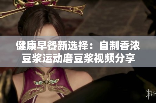 健康早餐新选择：自制香浓豆浆运动磨豆浆视频分享