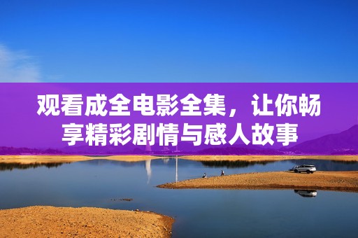 观看成全电影全集，让你畅享精彩剧情与感人故事