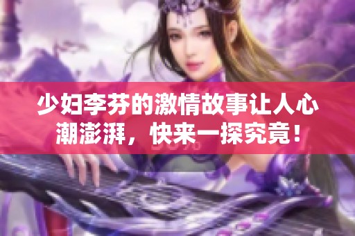 少妇李芬的激情故事让人心潮澎湃，快来一探究竟！