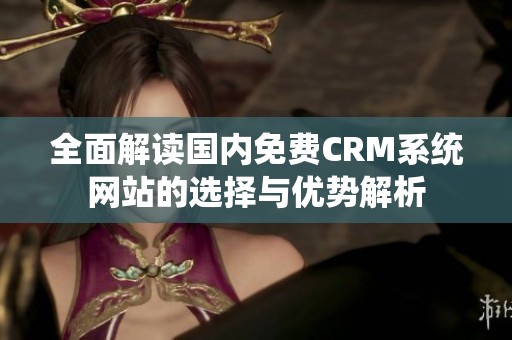 全面解读国内免费CRM系统网站的选择与优势解析