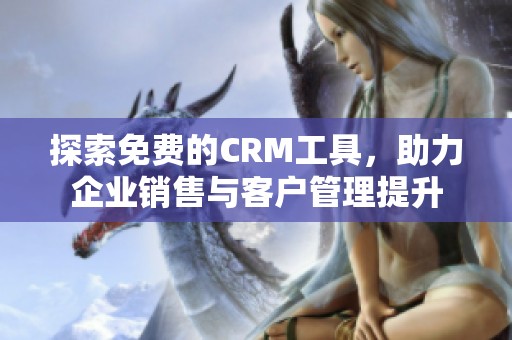 探索免费的CRM工具，助力企业销售与客户管理提升