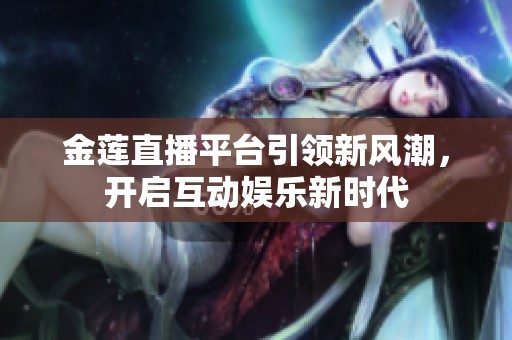 金莲直播平台引领新风潮，开启互动娱乐新时代