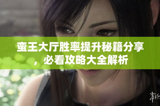 蛮王大厅胜率提升秘籍分享，必看攻略大全解析
