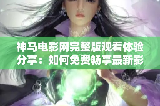 神马电影网完整版观看体验分享：如何免费畅享最新影视作品