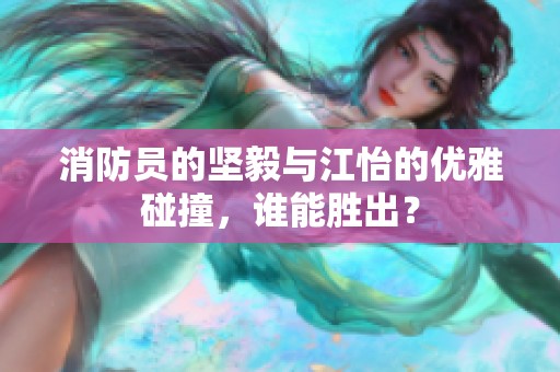 消防员的坚毅与江怡的优雅碰撞，谁能胜出？