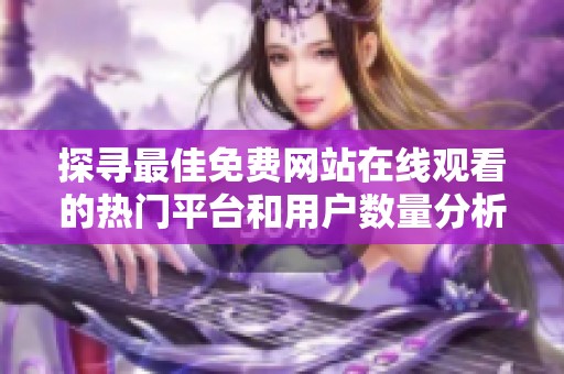 探寻最佳免费网站在线观看的热门平台和用户数量分析