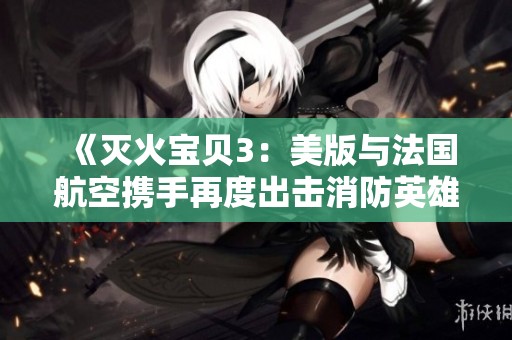 《灭火宝贝3：美版与法国航空携手再度出击消防英雄》