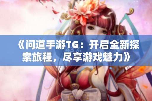 《问道手游TG：开启全新探索旅程，尽享游戏魅力》