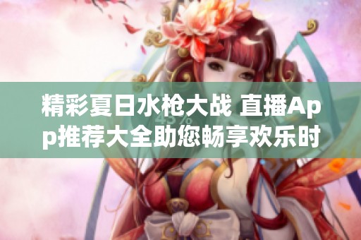 精彩夏日水枪大战 直播App推荐大全助您畅享欢乐时光