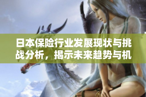 日本保险行业发展现状与挑战分析，揭示未来趋势与机遇
