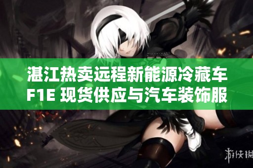 湛江热卖远程新能源冷藏车F1E 现货供应与汽车装饰服务