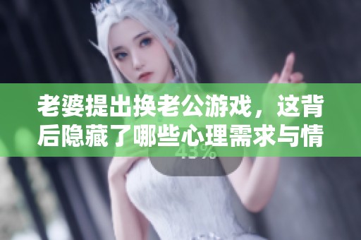 老婆提出换老公游戏，这背后隐藏了哪些心理需求与情感暗示
