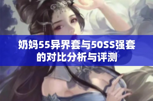 奶妈55异界套与50SS强套的对比分析与评测