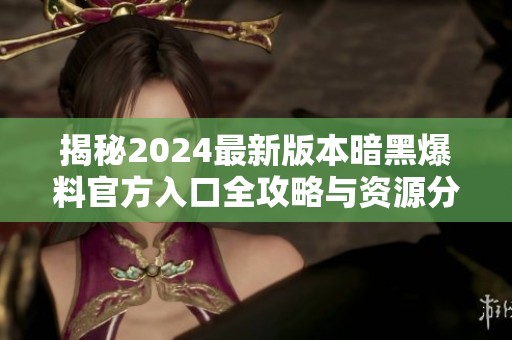 揭秘2024最新版本暗黑爆料官方入口全攻略与资源分享