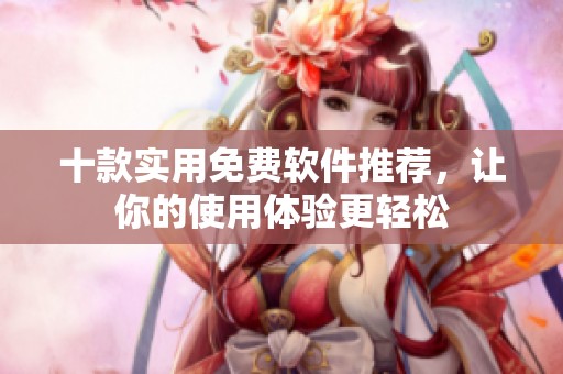 十款实用免费软件推荐，让你的使用体验更轻松