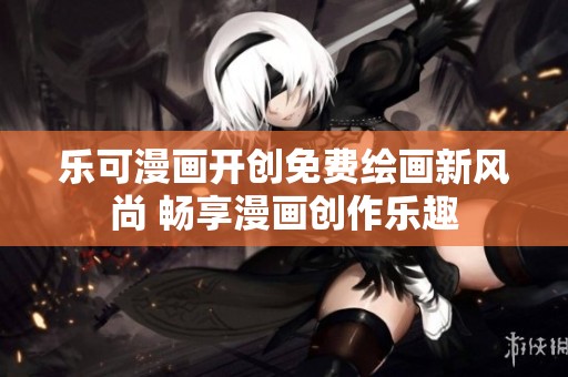 乐可漫画开创免费绘画新风尚 畅享漫画创作乐趣