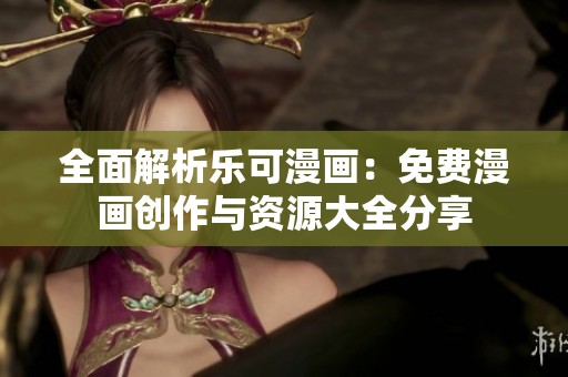 全面解析乐可漫画：免费漫画创作与资源大全分享