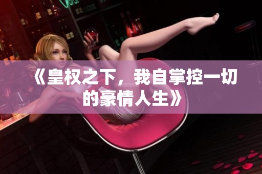 《皇权之下，我自掌控一切的豪情人生》