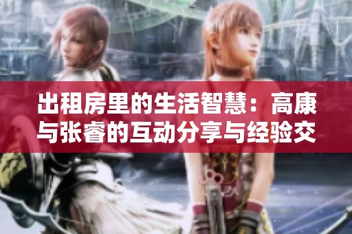 出租房里的生活智慧：高康与张睿的互动分享与经验交流