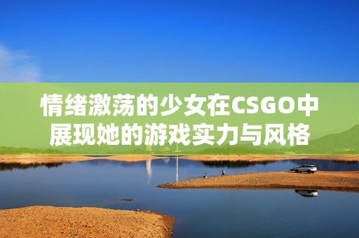 情绪激荡的少女在CSGO中展现她的游戏实力与风格