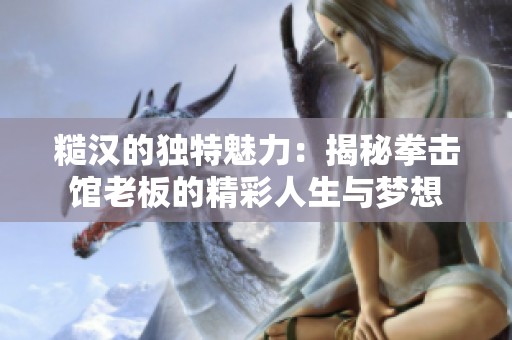 糙汉的独特魅力：揭秘拳击馆老板的精彩人生与梦想