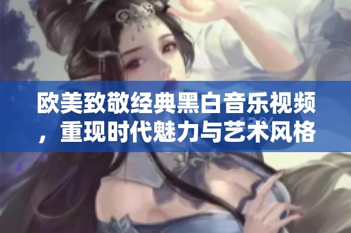 欧美致敬经典黑白音乐视频，重现时代魅力与艺术风格