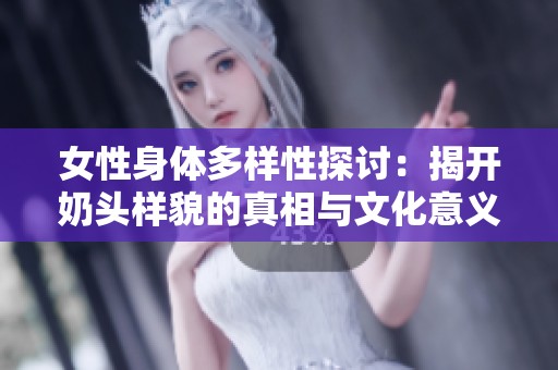 女性身体多样性探讨：揭开奶头样貌的真相与文化意义