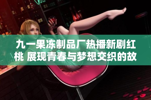 九一果冻制品厂热播新剧红桃 展现青春与梦想交织的故事