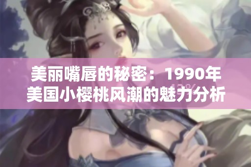 美丽嘴唇的秘密：1990年美国小樱桃风潮的魅力分析