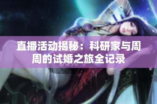 直播活动揭秘：科研家与周周的试婚之旅全记录