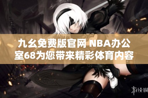 九幺免费版官网 NBA办公室68为您带来精彩体育内容
