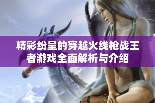 精彩纷呈的穿越火线枪战王者游戏全面解析与介绍