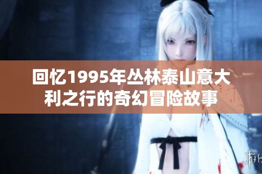 回忆1995年丛林泰山意大利之行的奇幻冒险故事