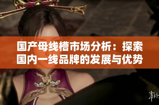 国产母线槽市场分析：探索国内一线品牌的发展与优势