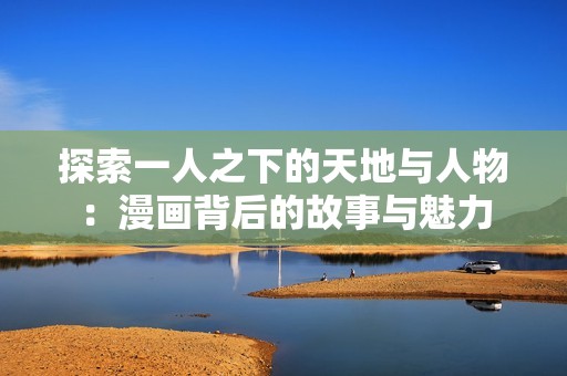 探索一人之下的天地与人物：漫画背后的故事与魅力