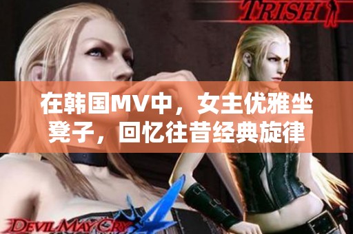 在韩国MV中，女主优雅坐凳子，回忆往昔经典旋律