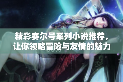 精彩赛尔号系列小说推荐，让你领略冒险与友情的魅力