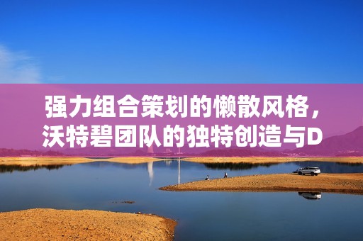 强力组合策划的懒散风格，沃特碧团队的独特创造与DNF重制再探