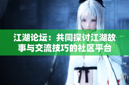 江湖论坛：共同探讨江湖故事与交流技巧的社区平台