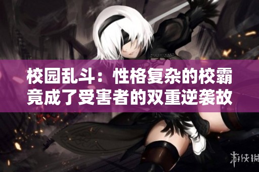 校园乱斗：性格复杂的校霸竟成了受害者的双重逆袭故事