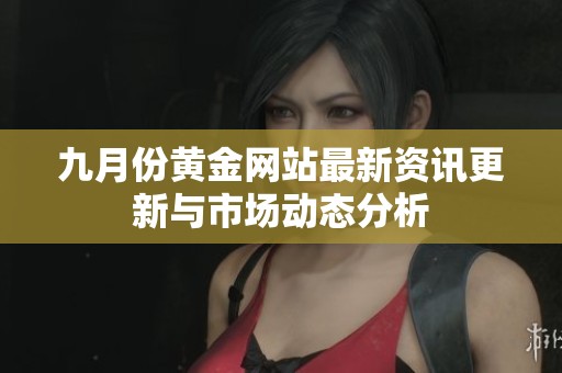 九月份黄金网站最新资讯更新与市场动态分析