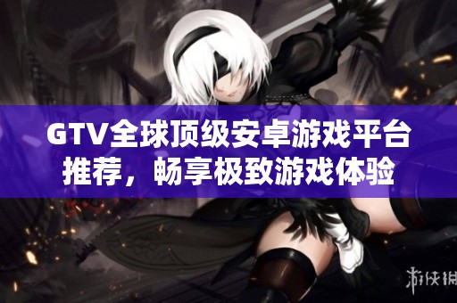 GTV全球顶级安卓游戏平台推荐，畅享极致游戏体验