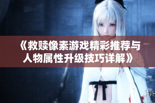《救赎像素游戏精彩推荐与人物属性升级技巧详解》