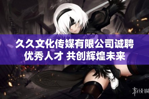 久久文化传媒有限公司诚聘优秀人才 共创辉煌未来