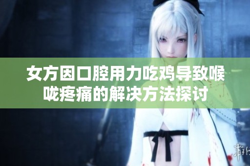 女方因口腔用力吃鸡导致喉咙疼痛的解决方法探讨